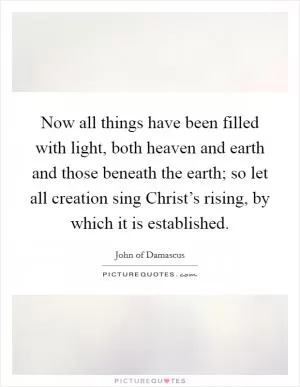 Now all things have been filled with light, both heaven and earth and those beneath the earth; so let all creation sing Christ’s rising, by which it is established Picture Quote #1