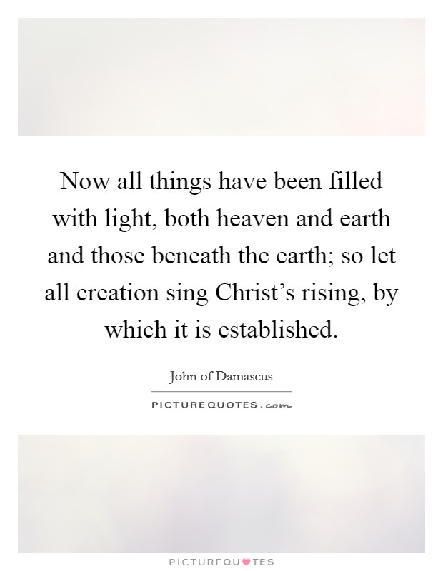 Now all things have been filled with light, both heaven and earth and those beneath the earth; so let all creation sing Christ's rising, by which it is established. Picture Quote #1