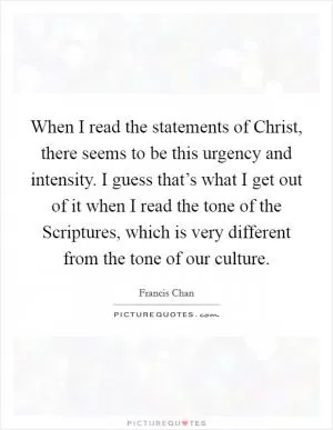 When I read the statements of Christ, there seems to be this urgency and intensity. I guess that’s what I get out of it when I read the tone of the Scriptures, which is very different from the tone of our culture Picture Quote #1