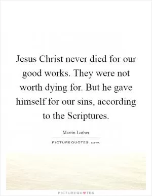 Jesus Christ never died for our good works. They were not worth dying for. But he gave himself for our sins, according to the Scriptures Picture Quote #1