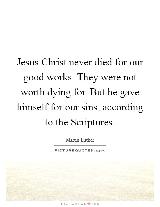 Jesus Christ never died for our good works. They were not worth dying for. But he gave himself for our sins, according to the Scriptures. Picture Quote #1