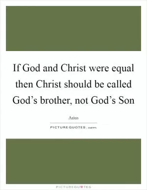 If God and Christ were equal then Christ should be called God’s brother, not God’s Son Picture Quote #1