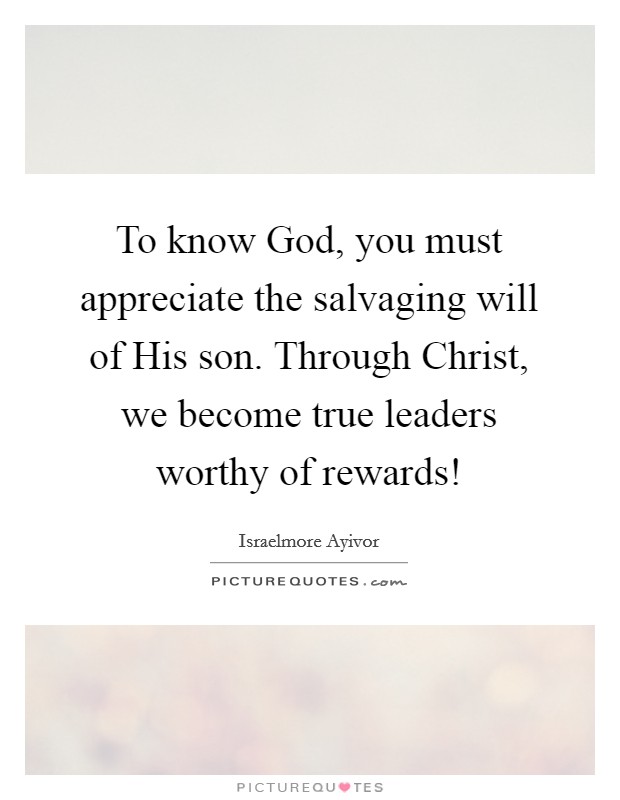 To know God, you must appreciate the salvaging will of His son. Through Christ, we become true leaders worthy of rewards! Picture Quote #1