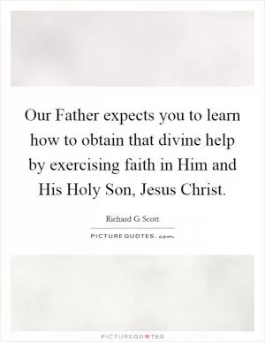Our Father expects you to learn how to obtain that divine help by exercising faith in Him and His Holy Son, Jesus Christ Picture Quote #1