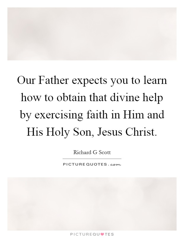 Our Father expects you to learn how to obtain that divine help by exercising faith in Him and His Holy Son, Jesus Christ. Picture Quote #1