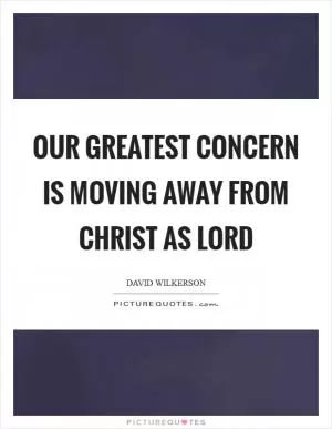 Our greatest concern is moving away from Christ as Lord Picture Quote #1