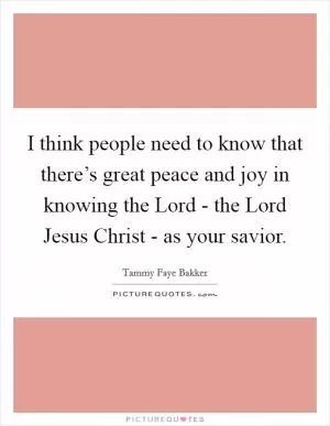 I think people need to know that there’s great peace and joy in knowing the Lord - the Lord Jesus Christ - as your savior Picture Quote #1