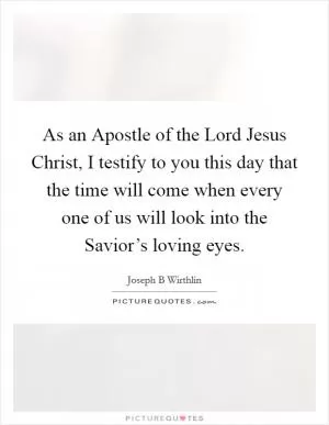 As an Apostle of the Lord Jesus Christ, I testify to you this day that the time will come when every one of us will look into the Savior’s loving eyes Picture Quote #1