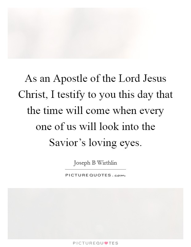 As an Apostle of the Lord Jesus Christ, I testify to you this day that the time will come when every one of us will look into the Savior's loving eyes. Picture Quote #1