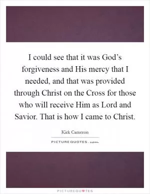 I could see that it was God’s forgiveness and His mercy that I needed, and that was provided through Christ on the Cross for those who will receive Him as Lord and Savior. That is how I came to Christ Picture Quote #1