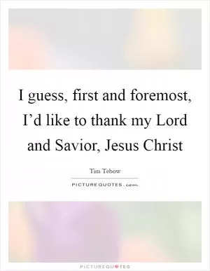 I guess, first and foremost, I’d like to thank my Lord and Savior, Jesus Christ Picture Quote #1