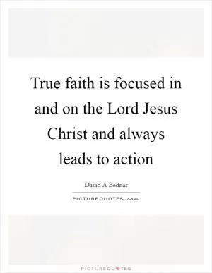 True faith is focused in and on the Lord Jesus Christ and always leads to action Picture Quote #1