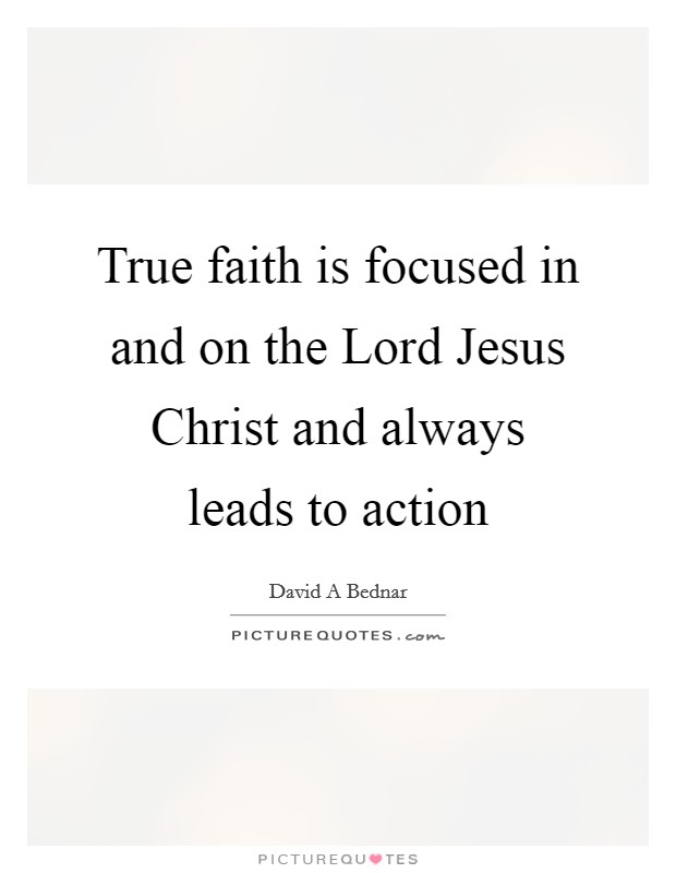 True faith is focused in and on the Lord Jesus Christ and always leads to action Picture Quote #1