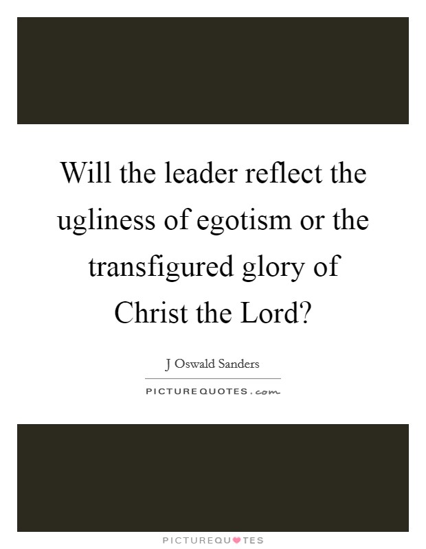 Will the leader reflect the ugliness of egotism or the transfigured glory of Christ the Lord? Picture Quote #1