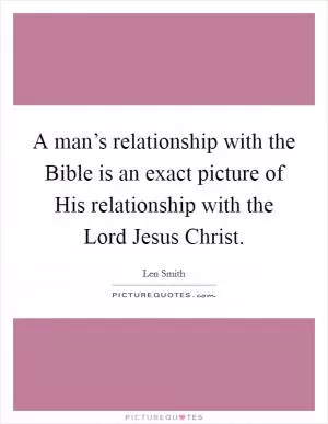 A man’s relationship with the Bible is an exact picture of His relationship with the Lord Jesus Christ Picture Quote #1