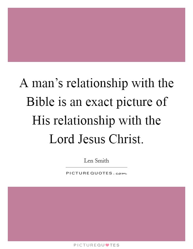 A man's relationship with the Bible is an exact picture of His relationship with the Lord Jesus Christ. Picture Quote #1