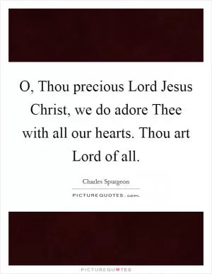 O, Thou precious Lord Jesus Christ, we do adore Thee with all our hearts. Thou art Lord of all Picture Quote #1