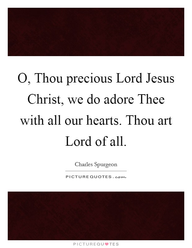 O, Thou precious Lord Jesus Christ, we do adore Thee with all our hearts. Thou art Lord of all. Picture Quote #1