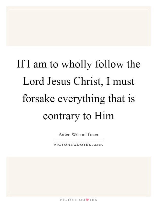 If I am to wholly follow the Lord Jesus Christ, I must forsake everything that is contrary to Him Picture Quote #1