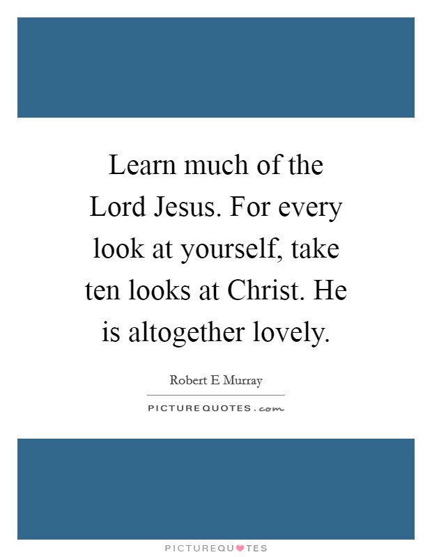 Learn much of the Lord Jesus. For every look at yourself, take ten looks at Christ. He is altogether lovely. Picture Quote #1