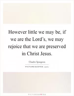 However little we may be, if we are the Lord’s, we may rejoice that we are preserved in Christ Jesus Picture Quote #1