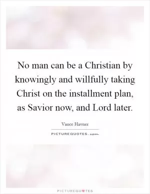 No man can be a Christian by knowingly and willfully taking Christ on the installment plan, as Savior now, and Lord later Picture Quote #1