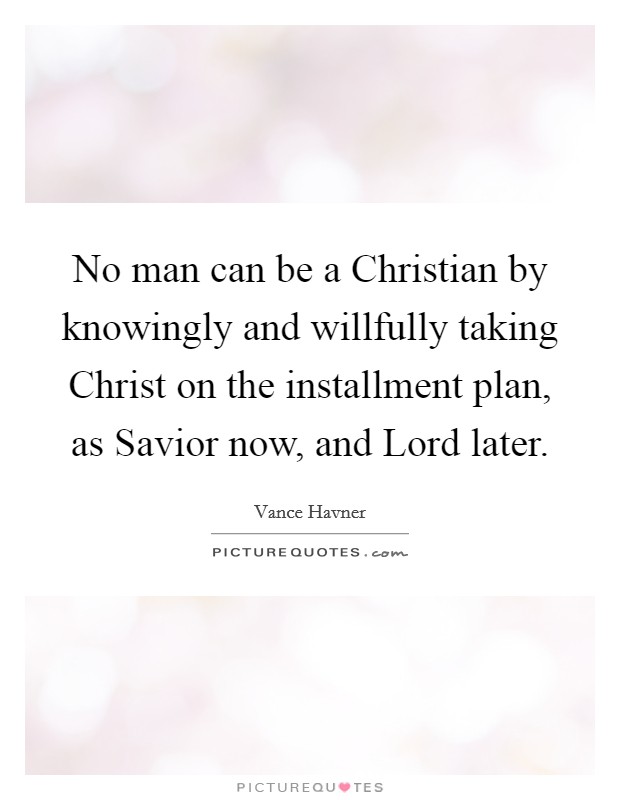 No man can be a Christian by knowingly and willfully taking Christ on the installment plan, as Savior now, and Lord later. Picture Quote #1