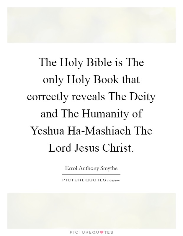 The Holy Bible is The only Holy Book that correctly reveals The Deity and The Humanity of Yeshua Ha-Mashiach The Lord Jesus Christ. Picture Quote #1