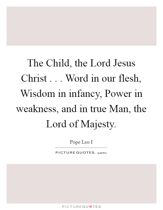 The Child, the Lord Jesus Christ . . . Word in our flesh, Wisdom in infancy, Power in weakness, and in true Man, the Lord of Majesty. Picture Quote #1