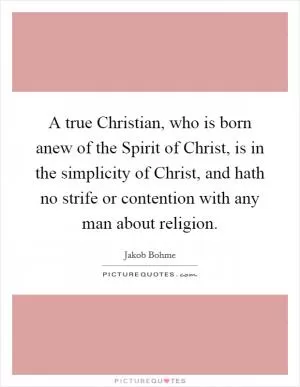 A true Christian, who is born anew of the Spirit of Christ, is in the simplicity of Christ, and hath no strife or contention with any man about religion Picture Quote #1
