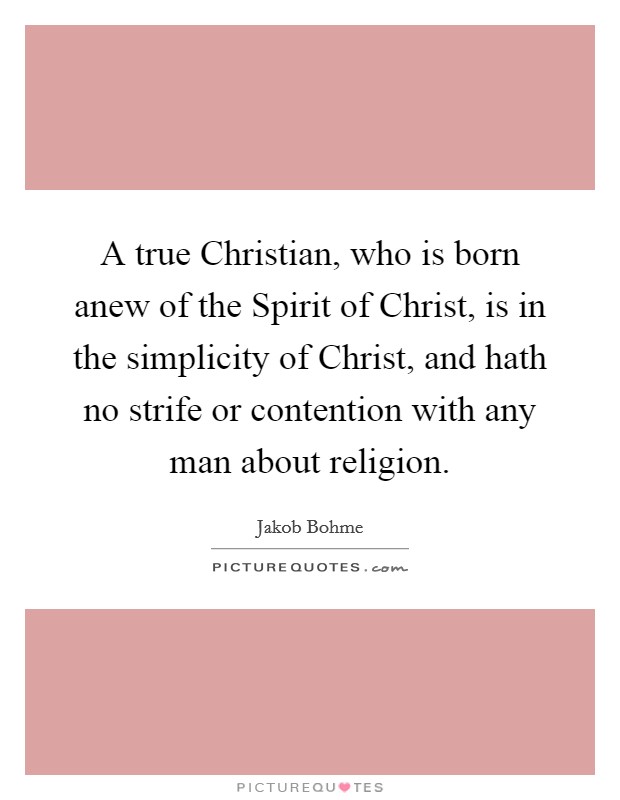 A true Christian, who is born anew of the Spirit of Christ, is in the simplicity of Christ, and hath no strife or contention with any man about religion. Picture Quote #1
