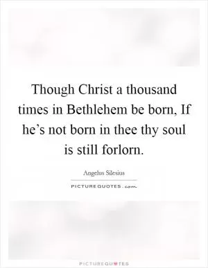 Though Christ a thousand times in Bethlehem be born, If he’s not born in thee thy soul is still forlorn Picture Quote #1