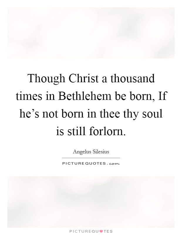 Though Christ a thousand times in Bethlehem be born, If he's not born in thee thy soul is still forlorn. Picture Quote #1