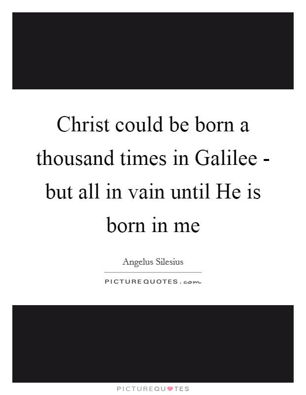 Christ could be born a thousand times in Galilee - but all in vain until He is born in me Picture Quote #1