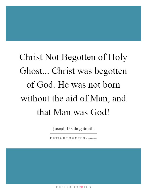 Christ Not Begotten of Holy Ghost... Christ was begotten of God. He was not born without the aid of Man, and that Man was God! Picture Quote #1