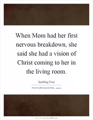 When Mom had her first nervous breakdown, she said she had a vision of Christ coming to her in the living room Picture Quote #1