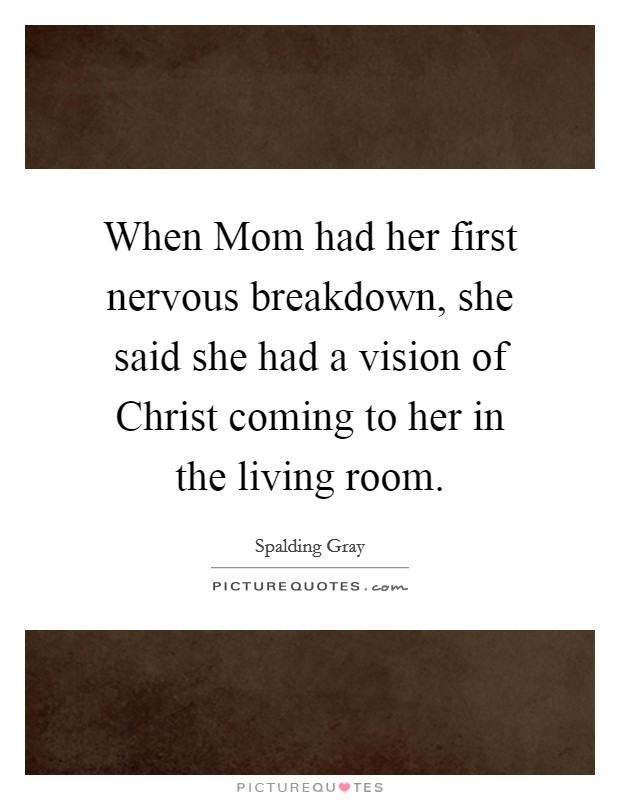 When Mom had her first nervous breakdown, she said she had a vision of Christ coming to her in the living room. Picture Quote #1