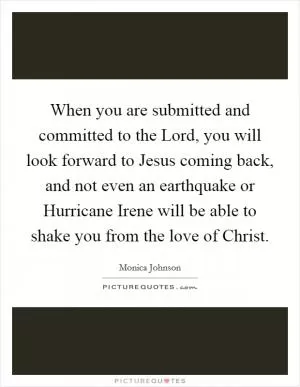 When you are submitted and committed to the Lord, you will look forward to Jesus coming back, and not even an earthquake or Hurricane Irene will be able to shake you from the love of Christ Picture Quote #1