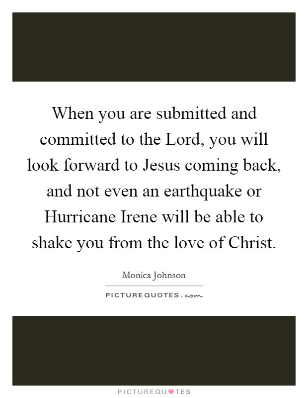 When you are submitted and committed to the Lord, you will look forward to Jesus coming back, and not even an earthquake or Hurricane Irene will be able to shake you from the love of Christ. Picture Quote #1