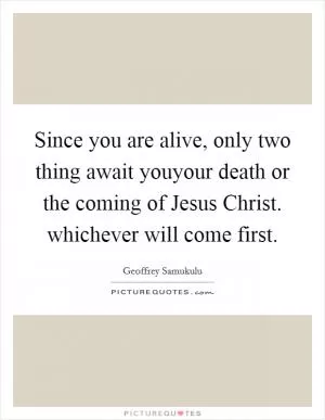 Since you are alive, only two thing await youyour death or the coming of Jesus Christ. whichever will come first Picture Quote #1