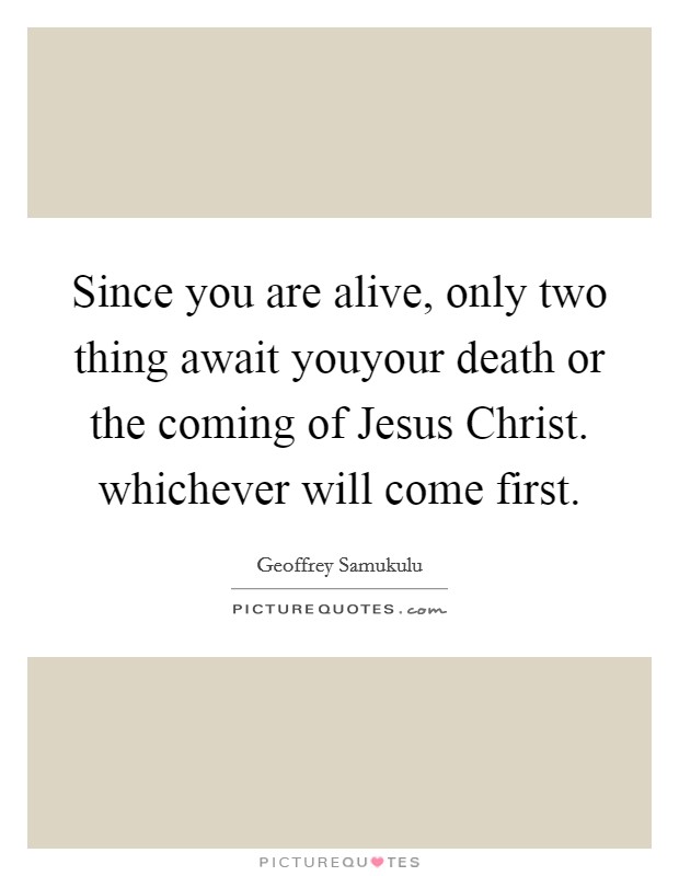 Since you are alive, only two thing await youyour death or the coming of Jesus Christ. whichever will come first. Picture Quote #1