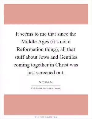 It seems to me that since the Middle Ages (it’s not a Reformation thing), all that stuff about Jews and Gentiles coming together in Christ was just screened out Picture Quote #1