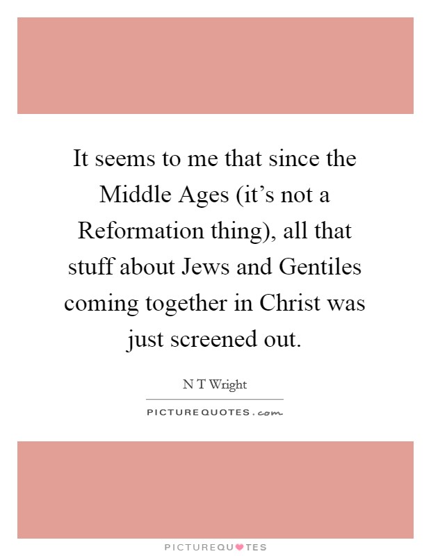 It seems to me that since the Middle Ages (it's not a Reformation thing), all that stuff about Jews and Gentiles coming together in Christ was just screened out. Picture Quote #1