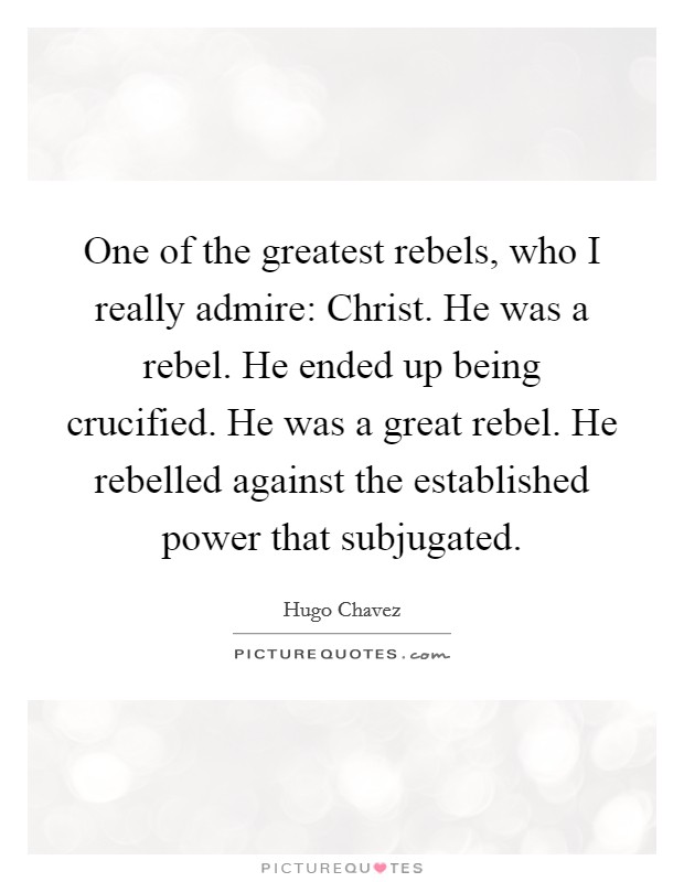 One of the greatest rebels, who I really admire: Christ. He was a rebel. He ended up being crucified. He was a great rebel. He rebelled against the established power that subjugated. Picture Quote #1