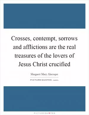 Crosses, contempt, sorrows and afflictions are the real treasures of the lovers of Jesus Christ crucified Picture Quote #1