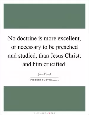 No doctrine is more excellent, or necessary to be preached and studied, than Jesus Christ, and him crucified Picture Quote #1