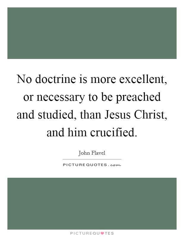 No doctrine is more excellent, or necessary to be preached and studied, than Jesus Christ, and him crucified. Picture Quote #1