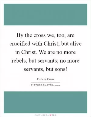 By the cross we, too, are crucified with Christ; but alive in Christ. We are no more rebels, but servants; no more servants, but sons! Picture Quote #1