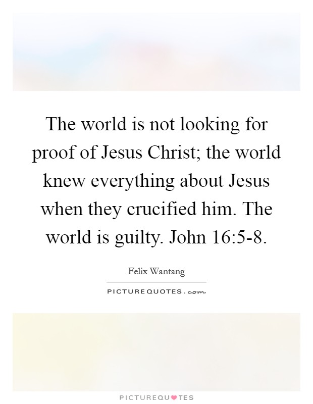 The world is not looking for proof of Jesus Christ; the world knew everything about Jesus when they crucified him. The world is guilty. John 16:5-8. Picture Quote #1