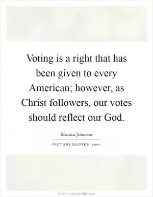 Voting is a right that has been given to every American; however, as Christ followers, our votes should reflect our God Picture Quote #1